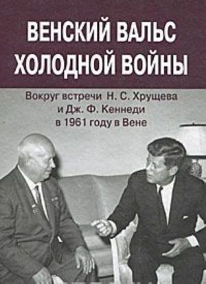 Venskij vals kholodnoj vojny. Vokrug vstrechi N. S. Khruscheva i Dzh. F. Kennedi v 1961 godu v Vene. Dokumenty