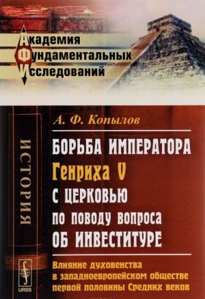 Borba imperatora Genrikha V s tserkovju po povodu voprosa ob investiture. Vlijanie dukhovenstva v zapadnoevropejskom obschestve pervoj poloviny Srednikh vekov. Istoricheskoe issledovanie