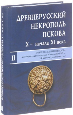 Древнерусский некрополь Пскова X - начала XI века. В 2 томах. Том 2. Камерные погребения древнего Пскова (по материалам археологических раскопок 2003-2009 гг. у Старовознесенского монастыря)