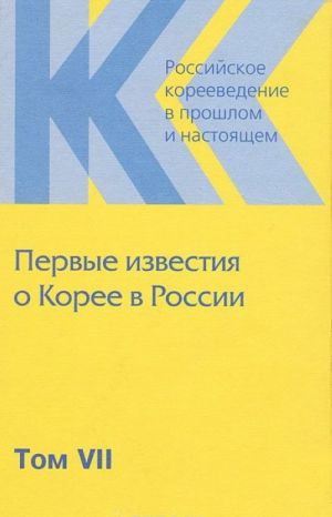 Rossijskoe koreevedenie v proshlom i nastojaschem. Tom 7. Pervye izvestija o Koree v Rossii (1675-1884)