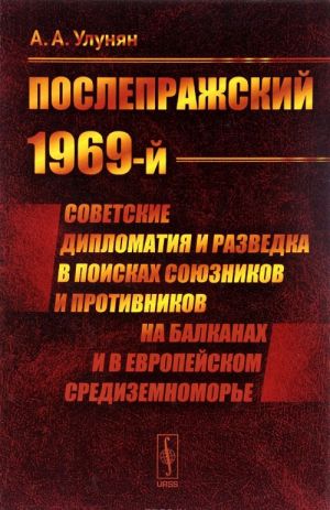 "Posleprazhskij 1969-j". Sovetskie diplomatija i razvedka v poiskakh sojuznikov i protivnikov na Balkanakh i v evropejskom Sredizemnomore