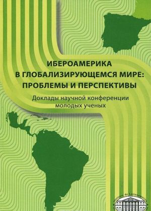 Iberoamerika v globalizirujuschemsja mire. Problemy i perspektivy. Doklady nauchnoj konferentsii molodykh uchenykh