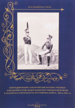 Obmundirovanie i vooruzhenie voenno-uchebnykh zavedenij i otdelnykh voinskikh chinov i peremeny v znamenakh i shtandartakh reguljarnykh vojsk s 1801 po 1825 god