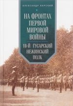 Na frontakh Pervoj mirovoj vojny. 18-j gusarskij Nezhinskij polk