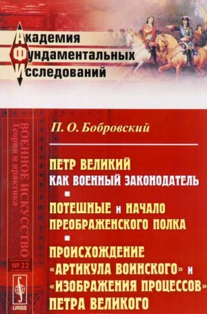 Petr Velikij kak voennyj zakonodatel. Poteshnye i nachalo Preobrazhenskogo polka (po ofitsialnym dokumentam). Proiskhozhdenie "Artikula voinskogo" i "Izobrazhenija protsessov" Petra Velikogo po Ustavu voinskomu 1716 g.