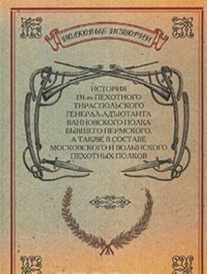 Istorija 131-go pekhotnogo Tiraspolskogo General-Adjutanta Vannovskogo polka, byvshego Permskogo, a takzhe v sostave Moskovskogo i Volynskogo pekhotnykh polkov