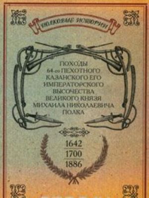 Pokhody 64-go Pekhotnogo Kazanskogo ego Imperatorskogo Vysochestva Velikogo Knjazja Mikhaila Nikolaevicha polka. 1642-1700-1886 gg.