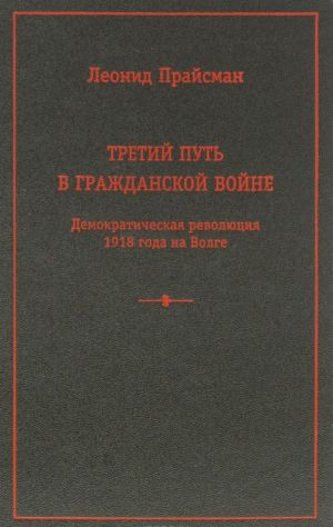 Tretij put v Grazhdanskoj vojne. Demokraticheskaja revoljutsija 1918 goda na Volge