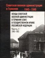 Fondy Sovetskoj voennoj administratsii v Germanii v Gosudarstvennom arkhive Rossijskoj Federatsii. V 2 chastjakh. Chast 1. 1945-1953