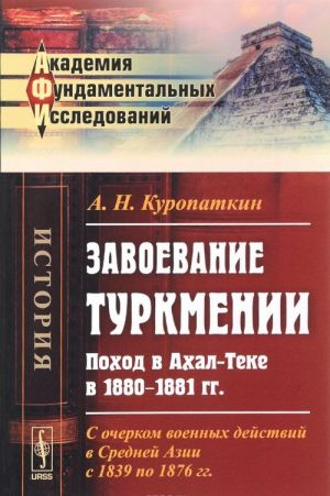 Zavoevanie Turkmenii. Pokhod v Akhal-Teke v 1880-1881 gg. S ocherkom voennykh dejstvij v Srednej Azii s 1839 po 1876 gg.