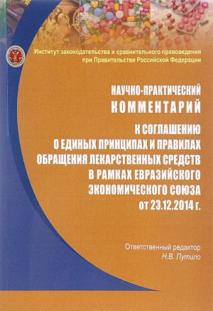 Nauchno-prakticheskij kommentarij k soglasheniju o edinykh printsipakh i pravilakh obraschenija lekarstvennykh sredstv v ramkakh Evrazijskogo ekonomicheskogo sojuza ot 23 dekabrja 2014 goda