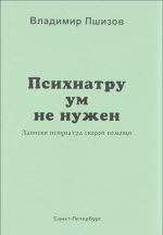 Psikhiatru um ne nuzhen. Zapiski psikhiatra skoroj pomoschi