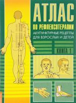 Атлас по рефлексотерапии. Акупунктурные рецепты для взрослых и детей. Книга 1