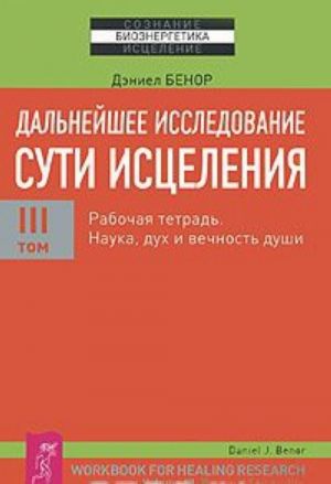 Dalnejshee issledovanie suti istselenija. Tom 3. Rabochaja tetrad. Nauka, dukh i vechnost dushi