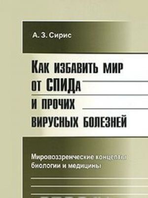 Kak izbavit mir ot SPIDa i prochikh virusnykh boleznej. Mirovozzrencheskie kontsepty biologii i meditsiny