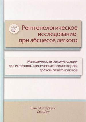 Rentgenologicheskoe issledovanie pri abstsesse legkogo. Metodicheskie rekomendatsii dlja internov, klinicheskikh ordinatorov, vrachej-rentgenologov