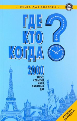 Где? Кто? Когда? 2000 ярких событий, имен, памятных дат. Книга для знатока