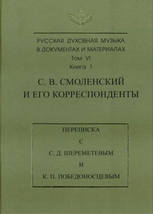 Russkaja dukhovnaja muzyka v dokumentakh i materialakh. Tom VI. S. V. Smolenskij i ego korrespondenty. Perepiska s S. D. Sheremetevym i K. P. Pobedonostsevym. Kniga 1