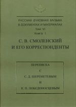 Russkaja dukhovnaja muzyka v dokumentakh i materialakh. Tom VI. S. V. Smolenskij i ego korrespondenty. Perepiska s S. D. Sheremetevym i K. P. Pobedonostsevym. Kniga 1