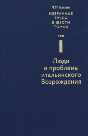 L. M. Batkin. Sobranie izbrannykh rabot v 6 tomakh. Tom 1. Ljudi i problemy italjanskogo Vozrozhdenija