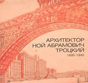 Архитектор Ной Абрамович Троцкий. 1895-1940. Графика и документы из собрания Государственного музея истории Санкт-Петербурга. Каталог