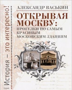 Otkryvaja Moskvu. Progulki po samym krasivym moskovskim zdanijam