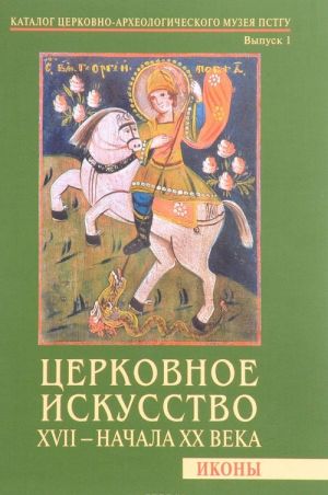 Tserkovnoe iskusstvo XVII - nachala XX veka. Ikony. Katalog Tserkovno-arkheologicheskogo muzeja PSGTU. Vypusk 1