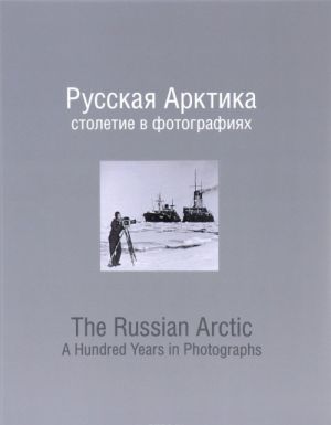 Russkaja Arktika. Stoletie v fotografijakh / The Russian Arctic: A Hundred Years in Photographs