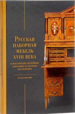 Русская наборная мебель XVIII века в московских музейных собраниях и частных коллекциях: каталог выставки