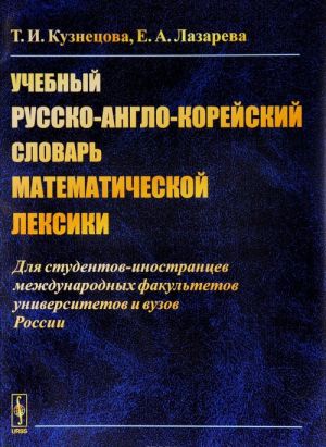 Учебный русско-англо-корейский словарь математической лексики. Для студентов, иностранцев международных факультетов университетов и вузов России. Учебное пособие