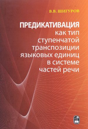 Predikativatsija kak tip stupenchatoj transpozitsii jazykovykh edinits v sisteme chastej rechi. Teorija transpozitsionnoj grammatiki russkogo jazyka