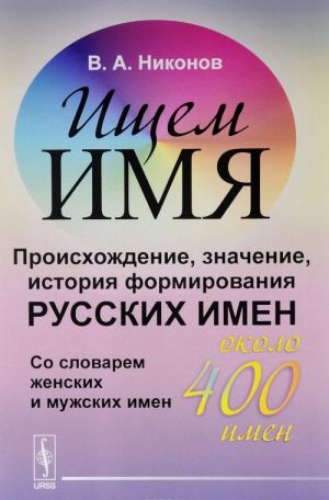 Ischem imja. Proiskhozhdenie, znachenie, istorija formirovanija russkikh imen. So slovarem zhenskikh i muzhskikh imen (okolo 400 imen)