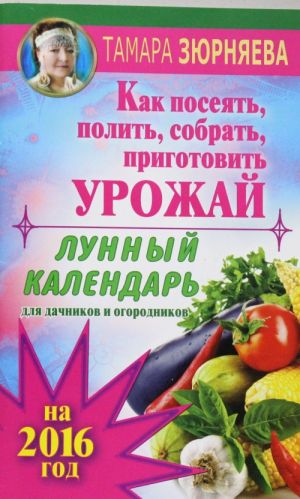 Lunnyj kalendar dlja dachnikov i ogorodnikov na 2016 g. Kak posejat, polit, sobrat, prigotovit urozhaj