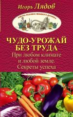 Чудо-урожай без труда. При любом климате и любой земле. Секреты успеха