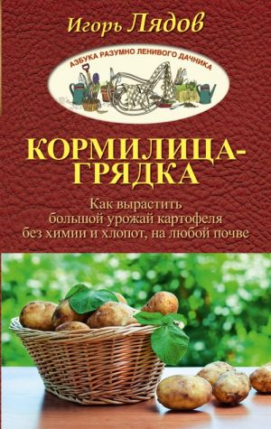 Kormilitsa-Grjadka. Kak vyrastit bolshoj urozhaj kartofelja bez khimii i khlopot, na ljuboj pochve