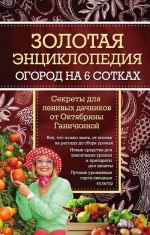 Zolotaja entsiklopedija. Ogorod na 6 sotkakh. Sekrety dlja lenivykh dachnikov ot Oktjabriny Ganichkinoj