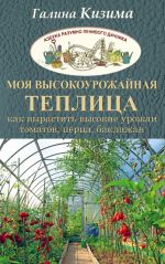 Moja vysokourozhajnaja teplitsa. Kak vyrastit vysokie urozhai tomatov, pertsa, baklazhanov i ogurtsov pod odnoj kryshej