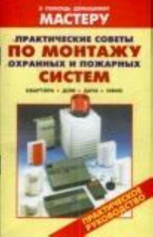 Prakticheskie sovety po montazhu okhrannykh i pozharnykh sistem. Kvartira. Dom. Dacha. Ofis