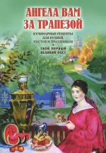 Ангела вам за трапезой. Кулинарные рецепты для будней, постов и праздников. Твой первый Великий пост