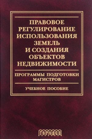 Pravovoe regulirovanie ispolzovanija zemel i sozdanija obektov nedvizhimosti. Programmy podgotovki magistrov. Uchebnoe posobie