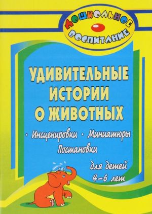 Удивительные истории о животных. Инсценировки, миниатюры, постановки для детей 4-6 лет