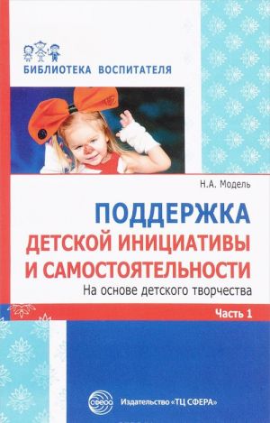 Podderzhka detskoj initsiativy i samostojatelnosti na osnove detskogo tvorchestva. v 3 chastjakh. Chast 1