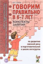 Говорим правильно в 6-7 лет. Конспекты занятий по развитию связной речи в подготовительной к школе логогруппе