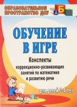 Obuchenie v igre. Konspekty korrektsionno-razvivajuschikh zanjatij po matematike i razvitiju rechi dlja detej 3-4 let