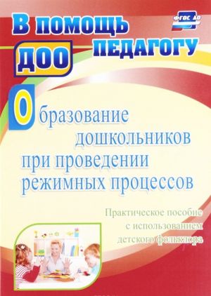 Obrazovanie doshkolnikov pri provedenii rezhimnykh protsessov. Prakticheskoe posobie s ispolzovaniem detskogo folklora