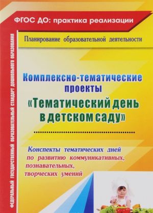 Kompleksno-tematicheskie proekty "Tematicheskij den v detskom sadu". Konspekty tematicheskikh dnej po razvitiju kommunikativnykh, poznavatelnykh, tvorcheskikh umenij