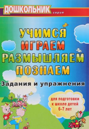 Учимся, играем, размышляем, познаем. Задания и упражнения для подготовки к школе детей 6-7 лет