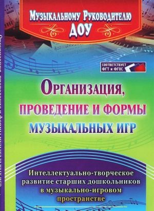 Organizatsija, provedenie i formy muzykalnykh igr. Intellektualno-tvorcheskoe razvitie starshikh doshkolnikov v muzykalno-igrovom prostranstve