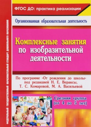 Kompleksnye zanjatija po izobrazitelnoj dejatelnosti. Po programme "Ot rozhdenija do shkoly" pod redaktsiej N. E. Veraksy, T. S. Komarovoj, M. A. Vasilevoj. Srednjaja gruppa (ot 4 do 5 let)