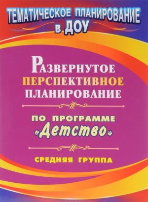 Развернутое перспективное планирование по программе "Детство". Средняя группа